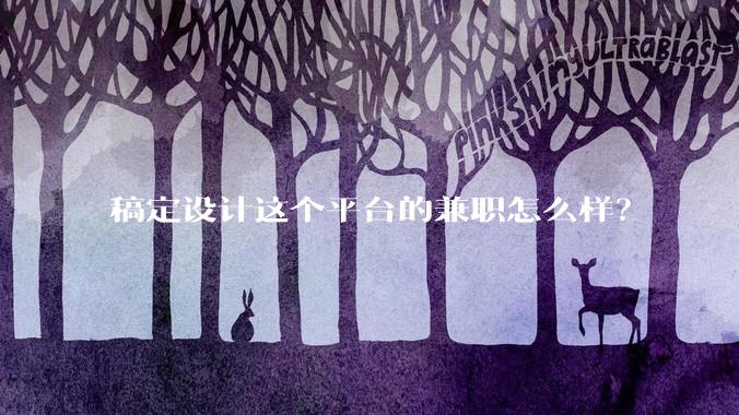 稿定设计这个平台的兼职怎么样？